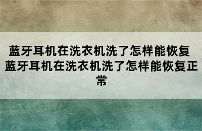 蓝牙耳机在洗衣机洗了怎样能恢复 蓝牙耳机在洗衣机洗了怎样能恢复正常